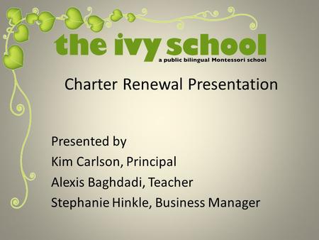 Presented by Kim Carlson, Principal Alexis Baghdadi, Teacher Stephanie Hinkle, Business Manager Charter Renewal Presentation.