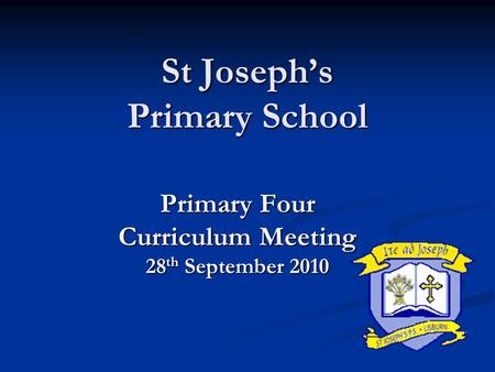 St Joseph’s Primary School Primary Four Curriculum Meeting 28 th September 2010.