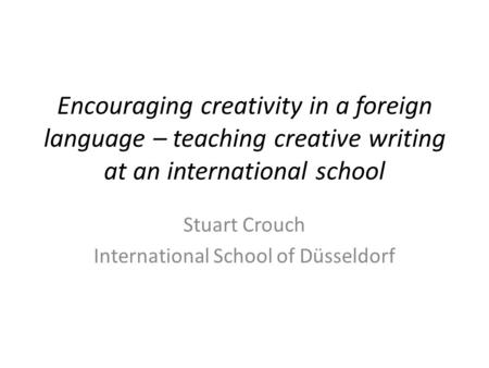 Encouraging creativity in a foreign language – teaching creative writing at an international school Stuart Crouch International School of Düsseldorf.