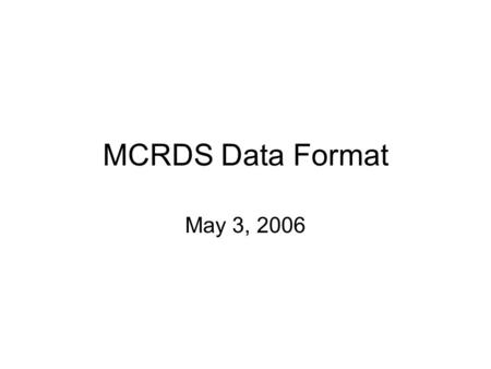 MCRDS Data Format May 3, 2006. File Type Header Data file type –32 byte string (“Data-MCRDS”) terminated with null character ‘\0’. Characters after termination.