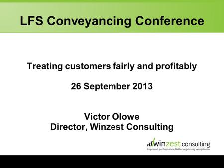 LFS Conveyancing Conference Treating customers fairly and profitably 26 September 2013 Victor Olowe Director, Winzest Consulting.