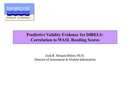 Predictive Validity Evidence for DIBELS: Correlation to WASL Reading Scores Jack B. Monpas-Huber, Ph.D. Director of Assessment & Student Information.