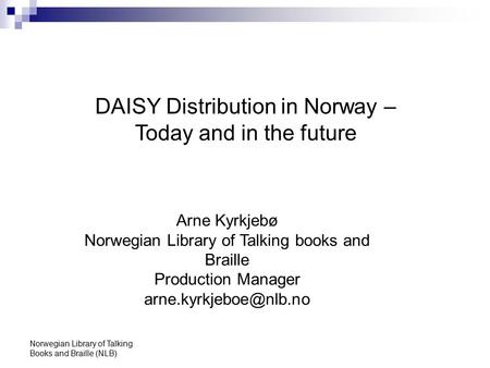 Norwegian Library of Talking Books and Braille (NLB) DAISY Distribution in Norway – Today and in the future Arne Kyrkjebø Norwegian Library of Talking.