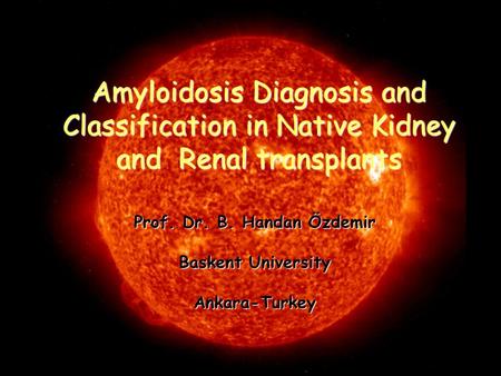 Amyloidosis Diagnosis and Classification in Native Kidney and Renal transplants Prof. Dr. B. Handan Özdemir Baskent University Ankara-Turkey.