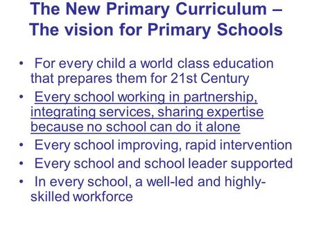 The New Primary Curriculum – The vision for Primary Schools For every child a world class education that prepares them for 21st Century Every school working.