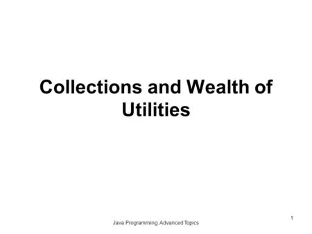 Java Programming: Advanced Topics 1 Collections and Wealth of Utilities.