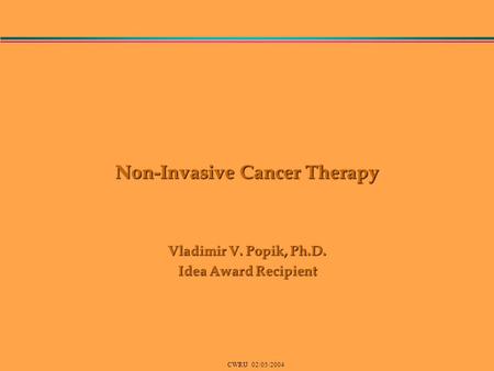 CWRU 02/05/2004 Non-Invasive Cancer Therapy Vladimir V. Popik, Ph.D. Idea Award Recipient.