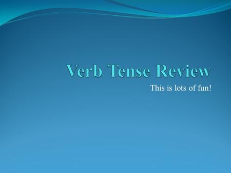 Verb Tense Review This is lots of fun!.