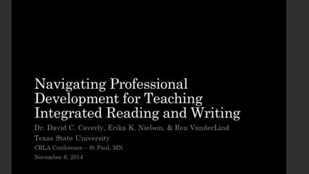 Navigating Professional Development for Teaching Integrated Reading and Writing Dr. David C. Caverly, Erika K. Nielson, & Ren VanderLind Texas State University.