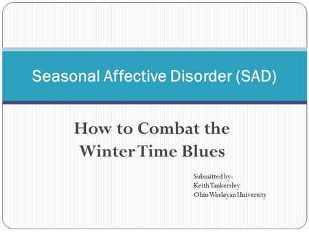 How to Combat the Winter Time Blues Seasonal Affective Disorder (SAD) Submitted by: Keith Tankersley Ohio Wesleyan University.