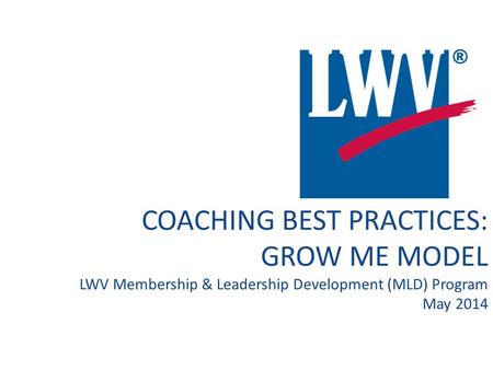COACHING BEST PRACTICES: GROW ME MODEL LWV Membership & Leadership Development (MLD) Program May 2014.