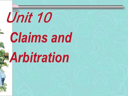 Claims and Arbitration Unit 10. If something goes wrong, it is more important to talk about who is going to fix it, than who is to blame. ---Francis J.