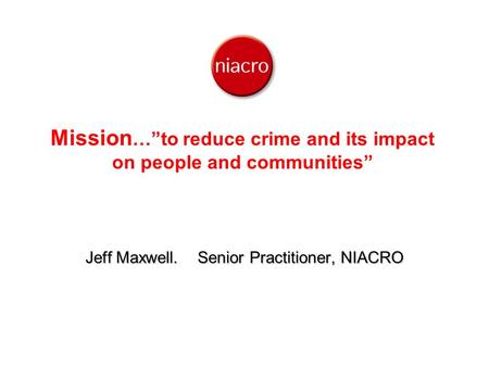 Mission …”to reduce crime and its impact on people and communities” Jeff Maxwell. Senior Practitioner, NIACRO.