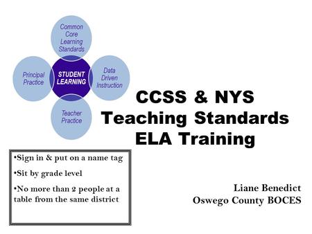 CCSS & NYS Teaching Standards ELA Training Liane Benedict Oswego County BOCES Sign in & put on a name tag Sit by grade level No more than 2 people at a.