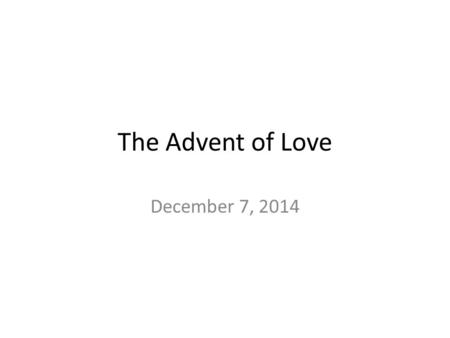 The Advent of Love December 7, 2014. Love is Life Giving John 3:16 – For God so loved the world that he gave his one and only Son, that whoever believes.
