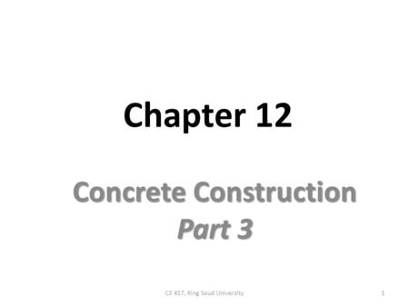 Chapter 12 Concrete Construction Part 3 1CE 417, King Saud University.