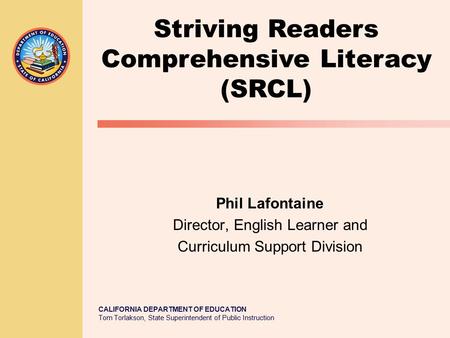 CALIFORNIA DEPARTMENT OF EDUCATION Tom Torlakson, State Superintendent of Public Instruction Striving Readers Comprehensive Literacy (SRCL) Phil Lafontaine.