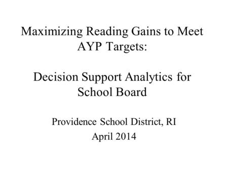 Maximizing Reading Gains to Meet AYP Targets: Decision Support Analytics for School Board Providence School District, RI April 2014.