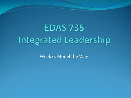 Week 6: Model the Way. The Leadership Challenge Leadership isn’t about personality, it is about behavior  The exemplary leadership practices grounded.
