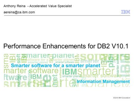 © 2010 IBM Corporation Information Management Performance Enhancements for DB2 V10.1 Anthony Reina - Accelerated Value Specialist