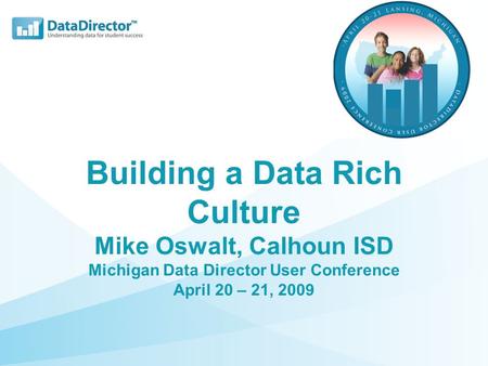 Building a Data Rich Culture Mike Oswalt, Calhoun ISD Michigan Data Director User Conference April 20 – 21, 2009.