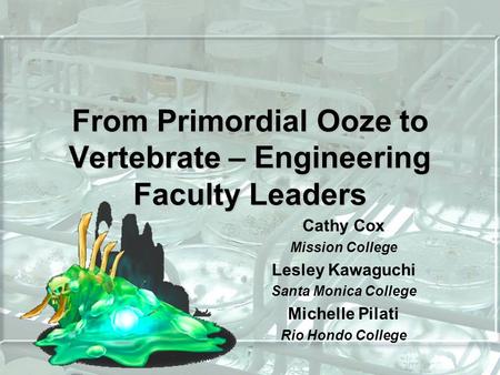 From Primordial Ooze to Vertebrate – Engineering Faculty Leaders Cathy Cox Mission College Lesley Kawaguchi Santa Monica College Michelle Pilati Rio Hondo.