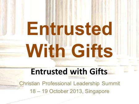 Entrusted With Gifts Christian Professional Leadership Summit 18 – 19 October 2013, Singapore Entrusted with Gifts.