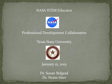 NASA STEM Educator Professional Development Collaborative Texas State University January 15, 2015 Dr. Susan Belgrad Dr. Norm Herr.
