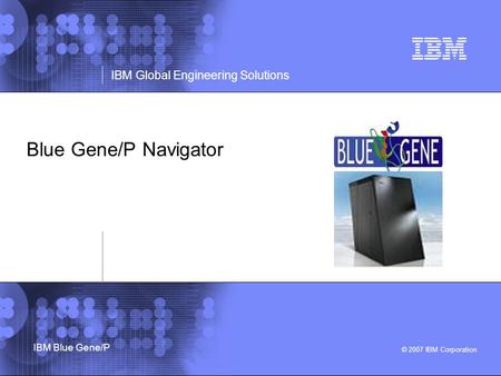 © 2007 IBM Corporation IBM Global Engineering Solutions IBM Blue Gene/P Blue Gene/P Navigator.