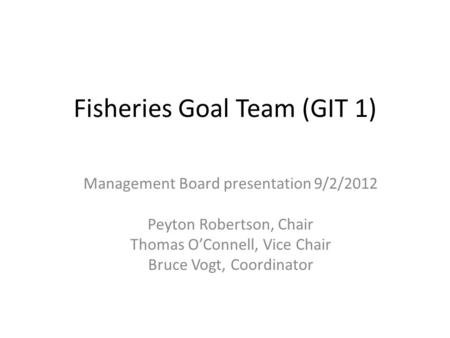 Fisheries Goal Team (GIT 1) Management Board presentation 9/2/2012 Peyton Robertson, Chair Thomas O’Connell, Vice Chair Bruce Vogt, Coordinator.