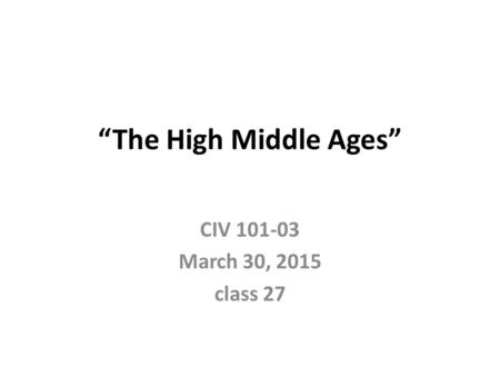 “The High Middle Ages” CIV 101-03 March 30, 2015 class 27.
