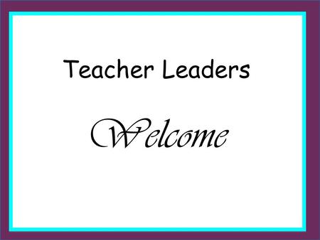 Teacher Leaders Welcome Outcomes To plan for your continuing development as a teacher leader and your work with developing others To assess the context.