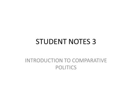 STUDENT NOTES 3 INTRODUCTION TO COMPARATIVE POLITICS.