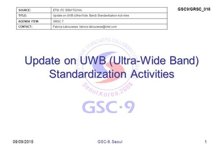 09/09/2015 Update on UWB (Ultra-Wide Band) Standardization Activities 1GSC-9, Seoul SOURCE:ETSI (TC ERM TG31A) TITLE:Update on UWB (Ultra-Wide Band) Standardization.