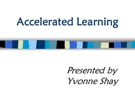 Accelerated Learning Presented by Yvonne Shay. Accelerated Model WHAT I Hear I Forget I See I Remember I Do Understand I Teach I Know.