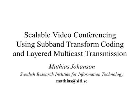 Scalable Video Conferencing Using Subband Transform Coding and Layered Multicast Transmission Mathias Johanson Swedish Research Institute for Information.