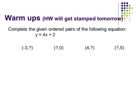 Warm ups (HW will get stamped tomorrow) Complete the given ordered pairs of the following equation: y = 4x + 2 (-3,?) (?,0) (4,?) (?,5)