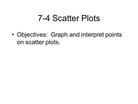 7-4 Scatter Plots Objectives: Graph and interpret points on scatter plots.