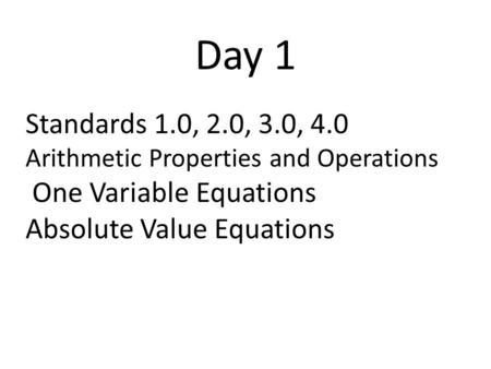 Day 1 Standards 1.0, 2.0, 3.0, 4.0 Arithmetic Properties and Operations One Variable Equations Absolute Value Equations.