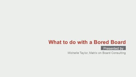 What to do with a Bored Board Presented by Michelle Taylor, Matrix on Board Consulting.