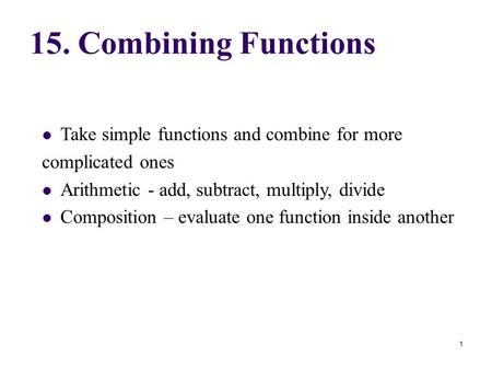 Take simple functions and combine for more complicated ones Arithmetic - add, subtract, multiply, divide Composition – evaluate one function inside another.