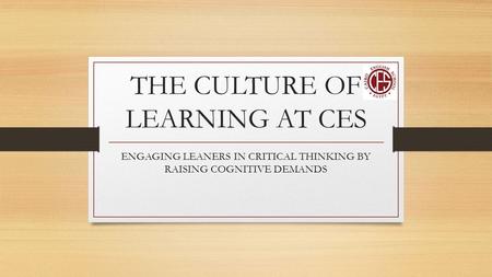THE CULTURE OF LEARNING AT CES ENGAGING LEANERS IN CRITICAL THINKING BY RAISING COGNITIVE DEMANDS.