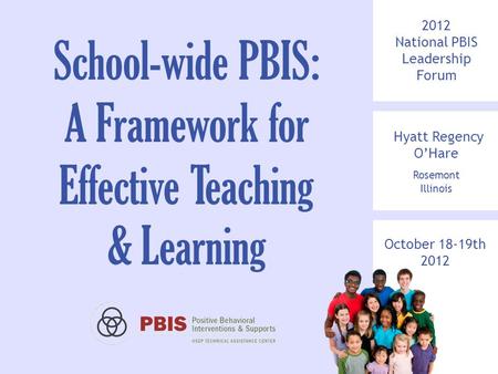 2012 National PBIS Leadership Forum Hyatt Regency O’Hare Rosemont Illinois October 18-19th 2012 School-wide PBIS: A Framework for Effective Teaching &