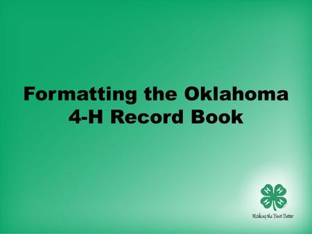 Formatting the Oklahoma 4-H Record Book. General Formatting Guidelines Margins Top – 1 inch Bottom – ½ inch Left Side – 1 ¼ inch Right Side – ½ inch *Larger.