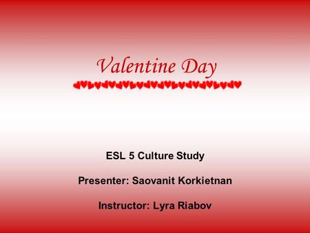 Valentine Day ESL 5 Culture Study Presenter: Saovanit Korkietnan Instructor: Lyra Riabov.