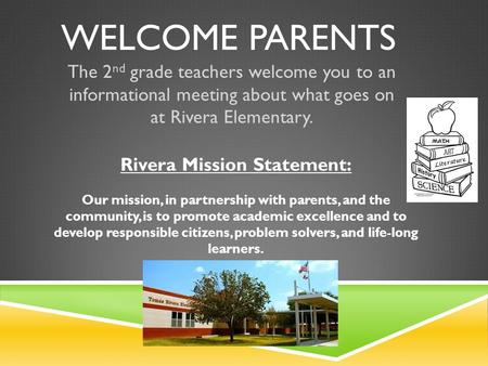 WELCOME PARENTS The 2 nd grade teachers welcome you to an informational meeting about what goes on at Rivera Elementary. Rivera Mission Statement: Our.