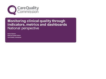 Monitoring clinical quality through indicators, metrics and dashboards National perspective Danny Keenan National Clinical Advisor Care Quality Commission.