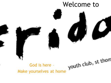 Welcome to God is here – Make yourselves at home.