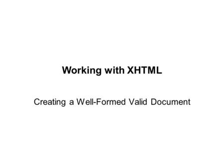 Working with XHTML Creating a Well-Formed Valid Document.