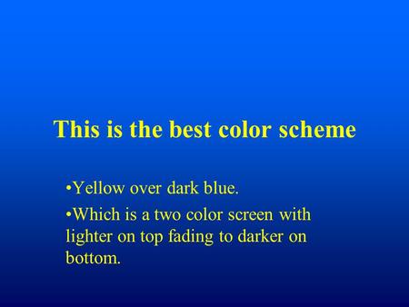 This is the best color scheme Yellow over dark blue. Which is a two color screen with lighter on top fading to darker on bottom.
